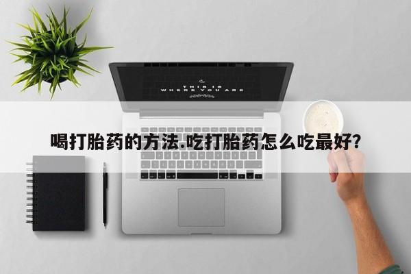 打胎药微信上哪里买喝打胎药的方法.吃打胎药怎么吃最好？