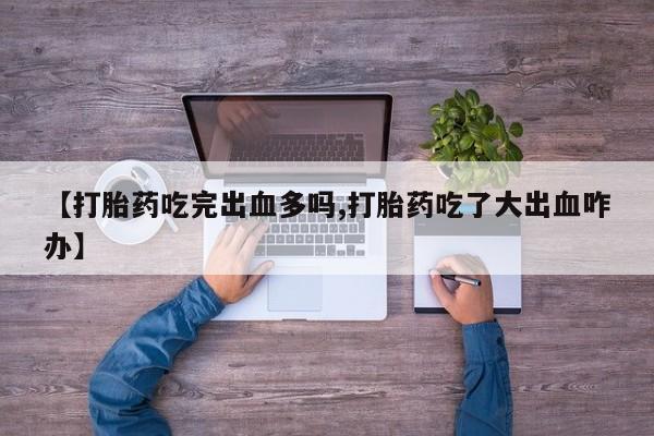 打胎药微信上哪里买【打胎药吃完出血多吗,打胎药吃了大出血咋办】