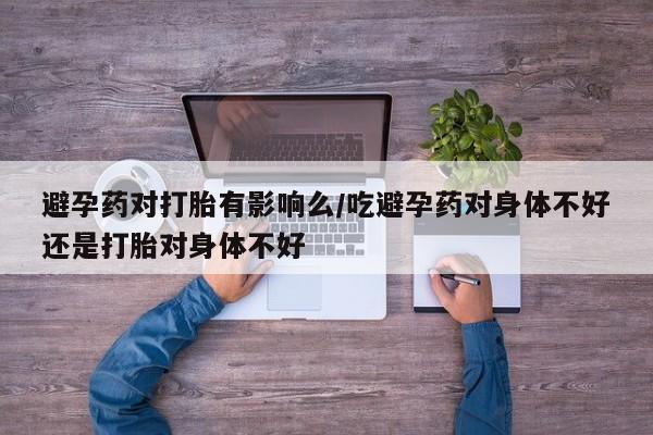 打胎药微信上哪里买避孕药对打胎有影响么/吃避孕药对身体不好还是打胎对身体不好