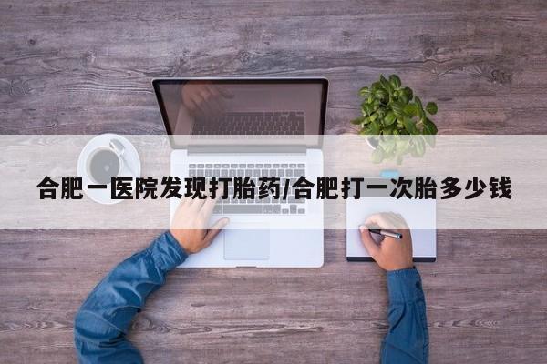 打胎药微信上哪里买合肥一医院发现打胎药/合肥打一次胎多少钱