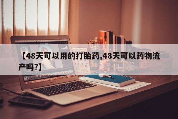 打胎药微信上哪里买【48天可以用的打胎药,48天可以药物流产吗?】