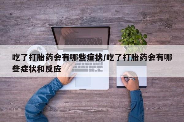 打胎药微信上哪里买吃了打胎药会有哪些症状/吃了打胎药会有哪些症状和反应