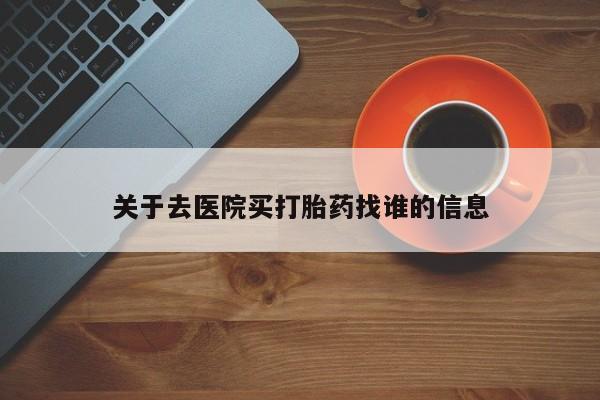 打胎药微信上哪里买关于去医院买打胎药找谁的信息
