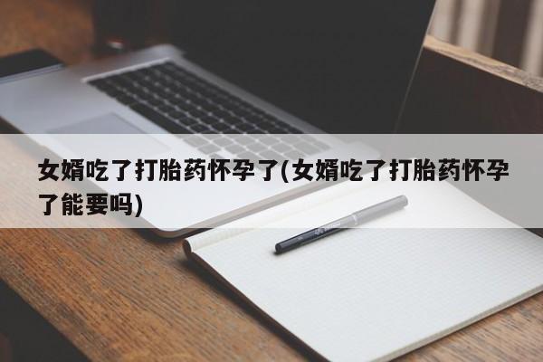 打胎药微信上哪里买女婿吃了打胎药怀孕了(女婿吃了打胎药怀孕了能要吗)