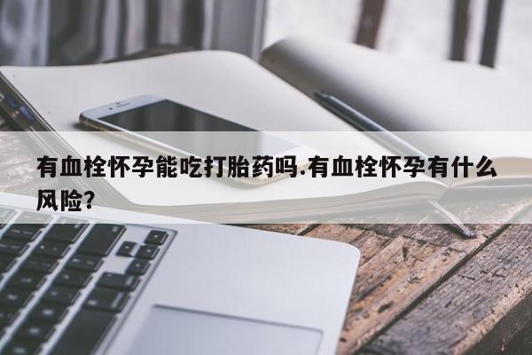 打胎药微信上哪里买有血栓怀孕能吃打胎药吗.有血栓怀孕有什么风险？
