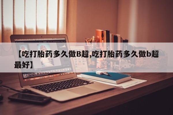 打胎药微信上哪里买【吃打胎药多久做B超,吃打胎药多久做b超最好】