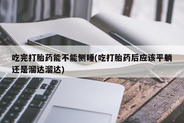 打胎药微信上哪里买吃完打胎药能不能侧睡(吃打胎药后应该平躺还是溜达溜达)