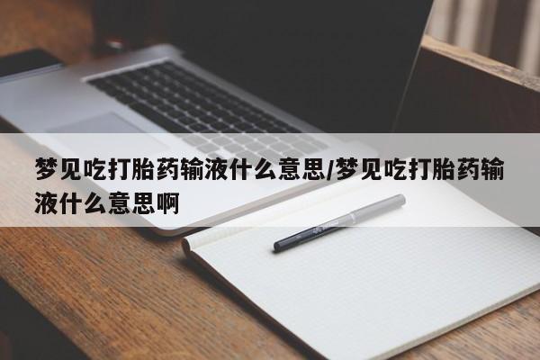 打胎药微信上哪里买梦见吃打胎药输液什么意思/梦见吃打胎药输液什么意思啊