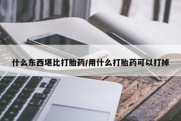 打胎药微信上哪里买什么东西堪比打胎药/用什么打胎药可以打掉