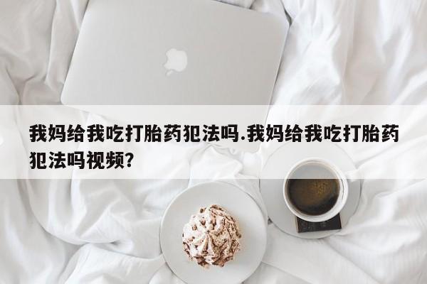 打胎药微信上哪里买我妈给我吃打胎药犯法吗.我妈给我吃打胎药犯法吗视频？