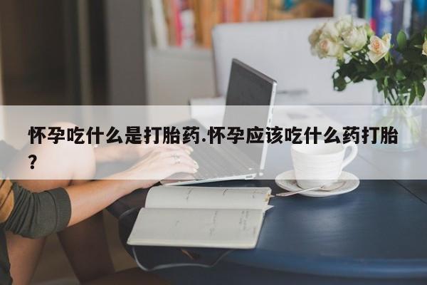 打胎药微信上哪里买怀孕吃什么是打胎药.怀孕应该吃什么药打胎?