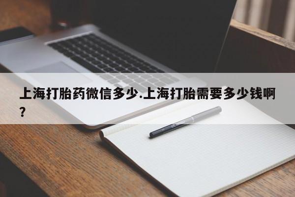 打胎药微信上哪里买上海打胎药微信多少.上海打胎需要多少钱啊？