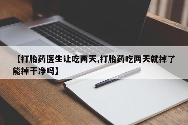 打胎药微信上哪里买【打胎药医生让吃两天,打胎药吃两天就掉了能掉干净吗】