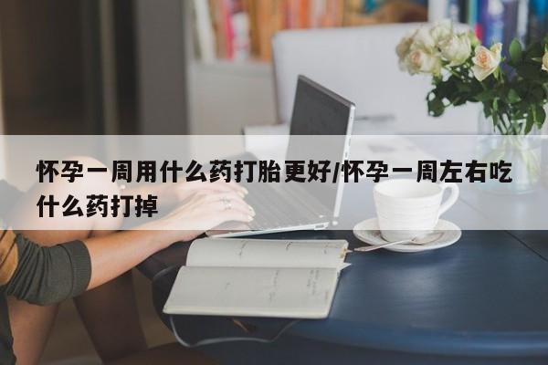 打胎药微信上哪里买怀孕一周用什么药打胎更好/怀孕一周左右吃什么药打掉