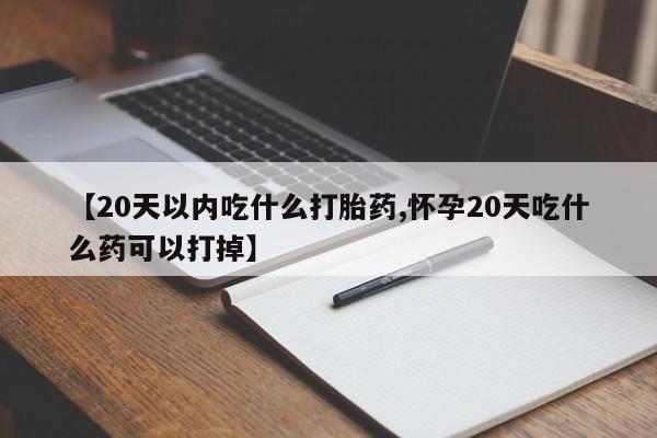 打胎药微信上哪里买【20天以内吃什么打胎药,怀孕20天吃什么药可以打掉】