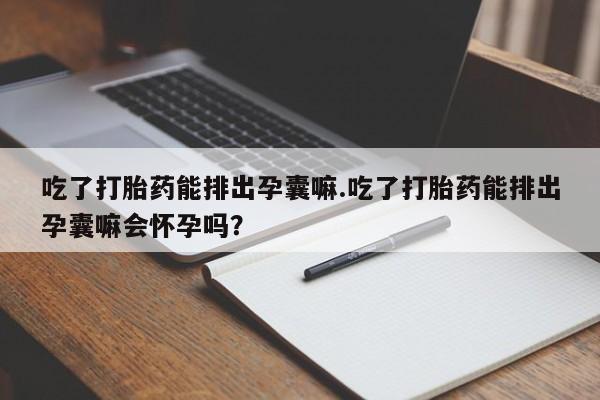 打胎药微信上哪里买吃了打胎药能排出孕囊嘛.吃了打胎药能排出孕囊嘛会怀孕吗?