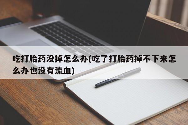 打胎药微信上哪里买吃打胎药没掉怎么办(吃了打胎药掉不下来怎么办也没有流血)