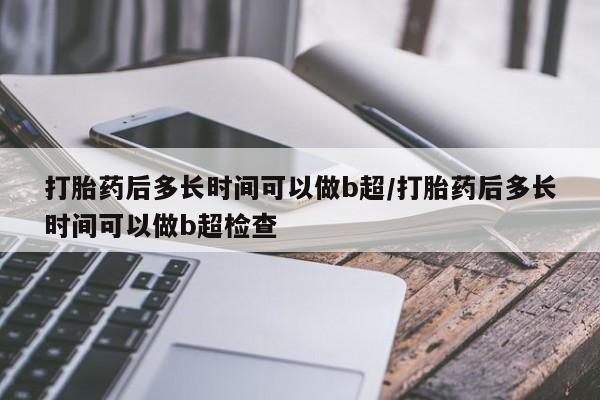 打胎药微信上哪里买打胎药后多长时间可以做b超/打胎药后多长时间可以做b超检查