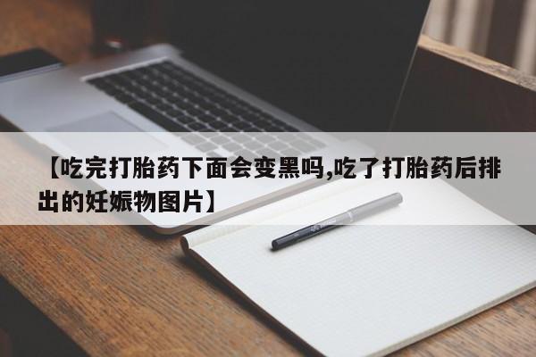 打胎药微信上哪里买【吃完打胎药下面会变黑吗,吃了打胎药后排出的妊娠物图片】